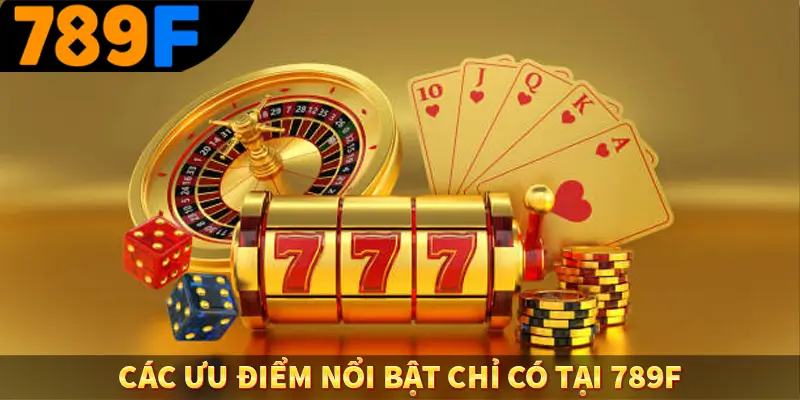 Các ưu điểm nổi bật chỉ có tại 789F