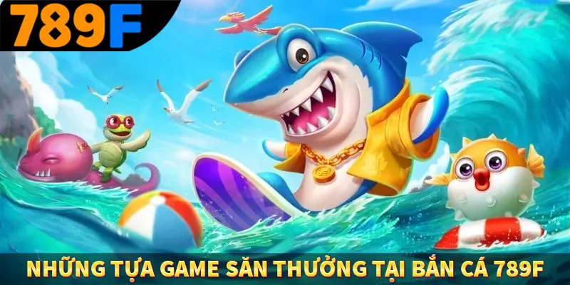 Những tựa game săn thưởng tại bắn cá 789F