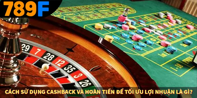 Cách sử dụng cashback và hoàn tiền để tối ưu lợi nhuận là gì?