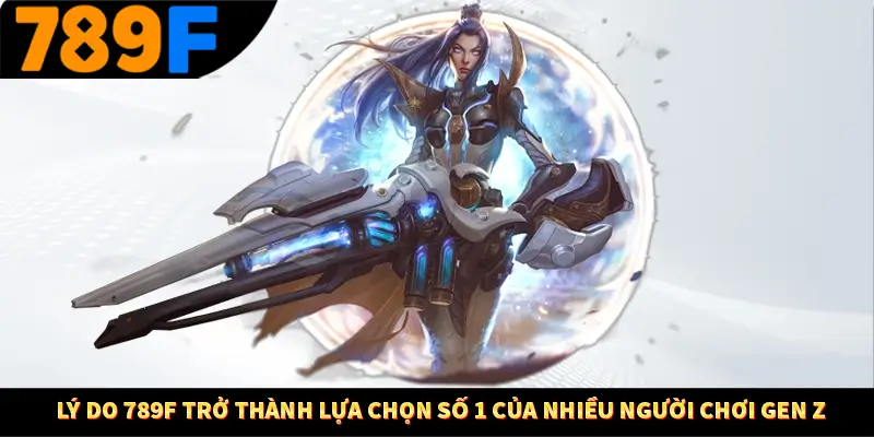 Lý do 789F trở thành lựa chọn số 1 của nhiều người chơi Gen Z