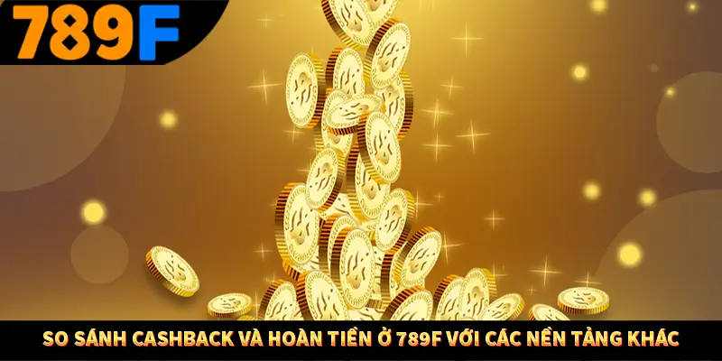 So sánh cashback và hoàn tiền ở 789F với các nền tảng khác