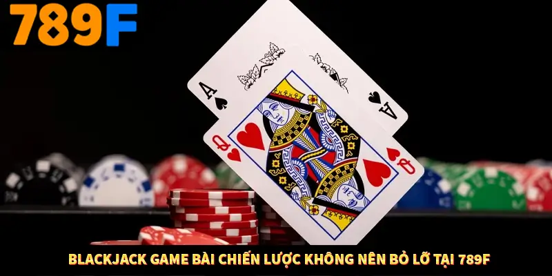 Blackjack Game Bài Chiến Lược Không Nên Bỏ Lỡ Tại Trang 789F