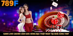 Game live casino Cảm giác sòng bạc thật ngay tại nhà cùng 789F