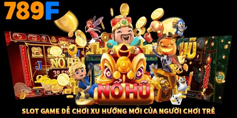 Slot Game Dễ Chơi Xu Hướng Mới Của Người Chơi Trẻ Ở 789F