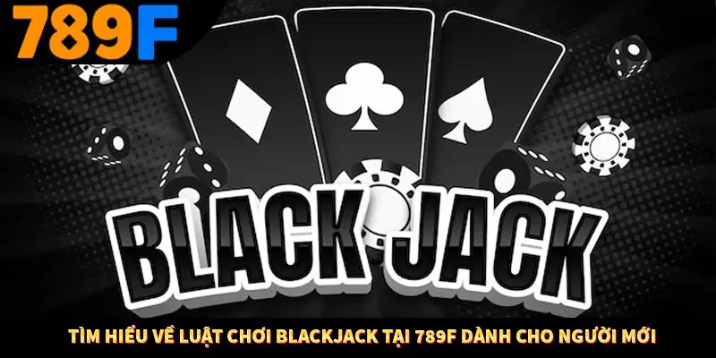 Tìm hiểu về luật chơi blackjack tại 789F dành cho người mới