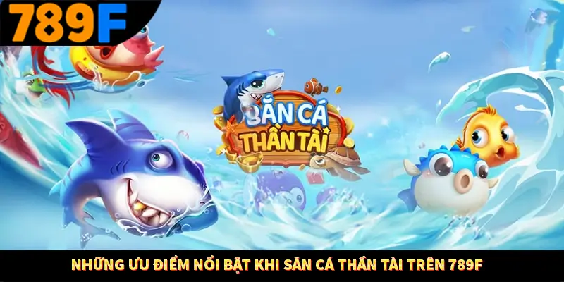 Những ưu điểm nổi bật khi săn cá thần tài trên 789F
