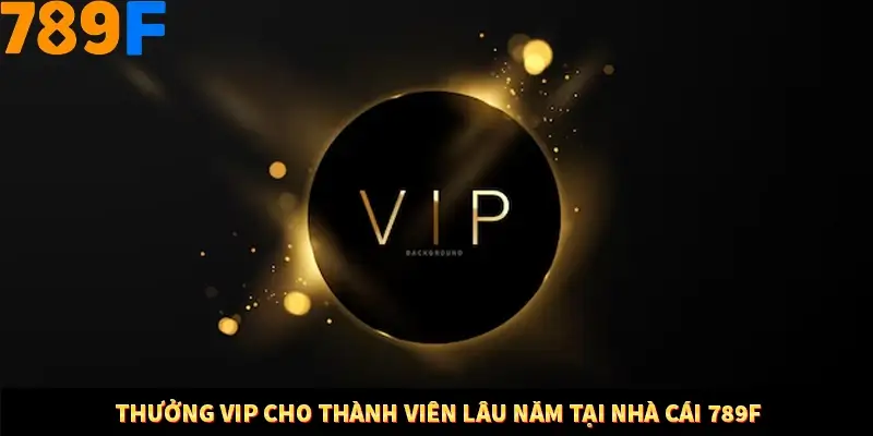 Thưởng Vip Cho Thành Viên Lâu Năm Tại Nhà Cái 789F