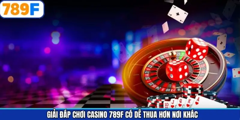 Giải đáp chơi Casino 789F có dễ thua hơn nơi khác?