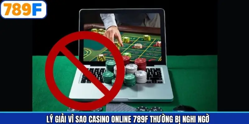 Lý giải vì sao Casino online 789F thường bị nghi ngờ?